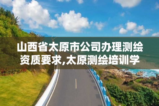 山西省太原市公司办理测绘资质要求,太原测绘培训学校。