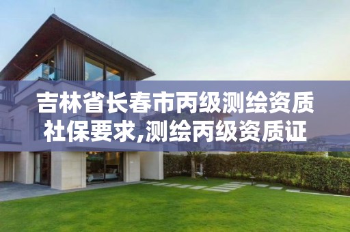 吉林省长春市丙级测绘资质社保要求,测绘丙级资质证书