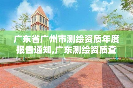 广东省广州市测绘资质年度报告通知,广东测绘资质查询