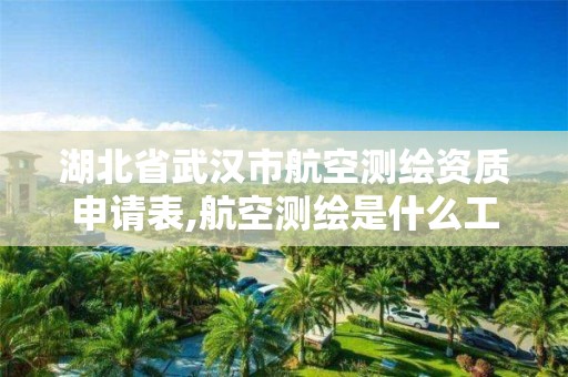 湖北省武汉市航空测绘资质申请表,航空测绘是什么工作。