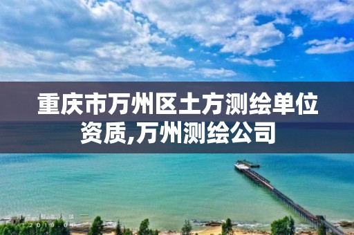 重庆市万州区土方测绘单位资质,万州测绘公司