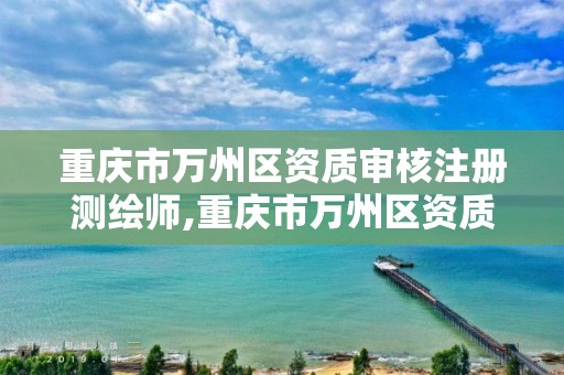 重庆市万州区资质审核注册测绘师,重庆市万州区资质审核注册测绘师公示