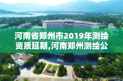 河南省郑州市2019年测绘资质延期,河南郑州测绘公司