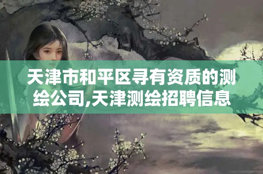 天津市和平区寻有资质的测绘公司,天津测绘招聘信息最近招聘。