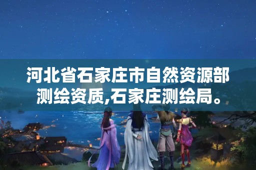 河北省石家庄市自然资源部测绘资质,石家庄测绘局。