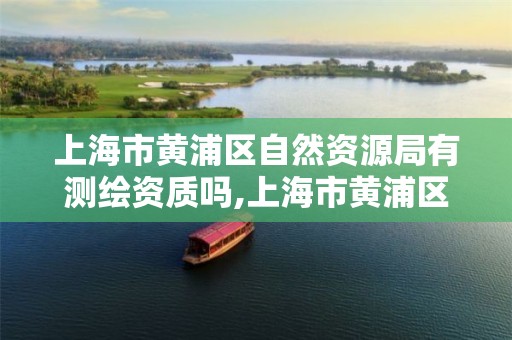 上海市黄浦区自然资源局有测绘资质吗,上海市黄浦区测绘中心。