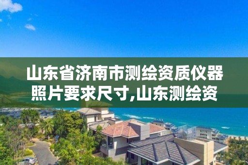 山东省济南市测绘资质仪器照片要求尺寸,山东测绘资质管理平台