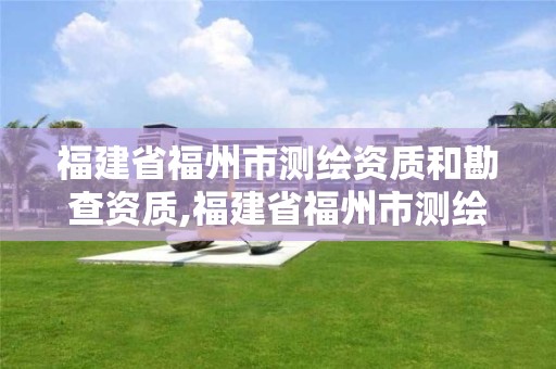 福建省福州市测绘资质和勘查资质,福建省福州市测绘资质和勘查资质一样吗