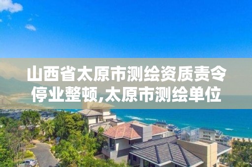 山西省太原市测绘资质责令停业整顿,太原市测绘单位 山西省太原市测绘资质责令停业整顿,太原市测绘单位
