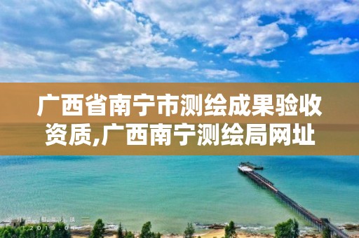 广西省南宁市测绘成果验收资质,广西南宁测绘局网址