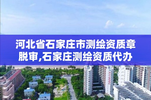 河北省石家庄市测绘资质章脱审,石家庄测绘资质代办