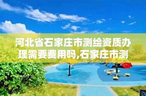 河北省石家庄市测绘资质办理需要费用吗,石家庄市测绘院