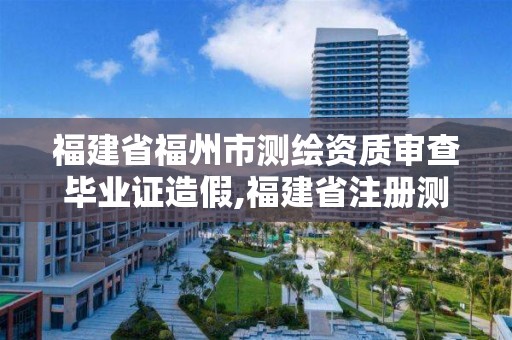 福建省福州市测绘资质审查毕业证造假,福建省注册测绘师