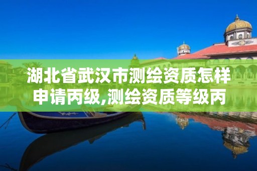 湖北省武汉市测绘资质怎样申请丙级,测绘资质等级丙级是什么意思