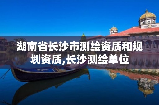 湖南省长沙市测绘资质和规划资质,长沙测绘单位