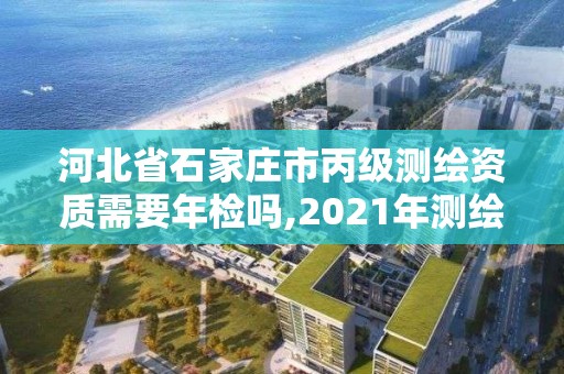 河北省石家庄市丙级测绘资质需要年检吗,2021年测绘资质丙级申报条件。 河北省石家庄市丙级测绘资质需要年检吗,2021年测绘资质丙级申报条件。