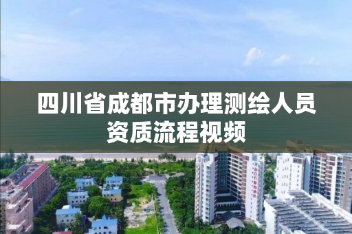 四川省成都市办理测绘人员资质流程视频 四川省成都市办理测绘人员资质流程视频