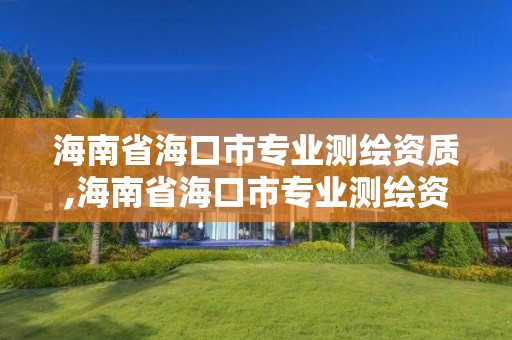 海南省海口市专业测绘资质,海南省海口市专业测绘资质公司名单