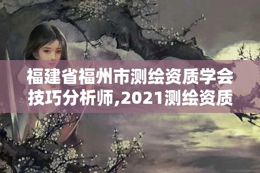 福建省福州市测绘资质学会技巧分析师,2021测绘资质延期公告福建省