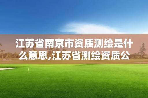 江苏省南京市资质测绘是什么意思,江苏省测绘资质公示。
