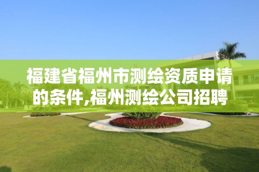福建省福州市测绘资质申请的条件,福州测绘公司招聘
