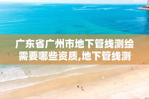 广东省广州市地下管线测绘需要哪些资质,地下管线测绘公司。