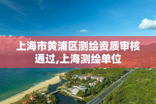 上海市黄浦区测绘资质审核通过,上海测绘单位