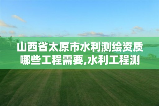 山西省太原市水利测绘资质哪些工程需要,水利工程测量资质
