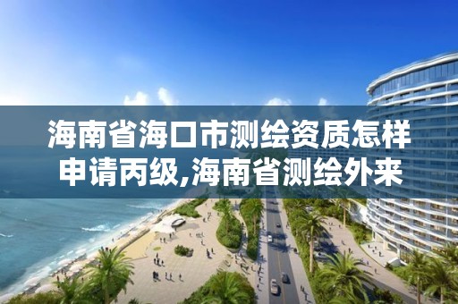 海南省海口市测绘资质怎样申请丙级,海南省测绘外来单位是不是放开 海南省海口市测绘资质怎样申请丙级,海南省测绘外来单位是不是放开