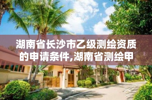 湖南省长沙市乙级测绘资质的申请条件,湖南省测绘甲级资质单位。