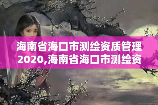 海南省海口市测绘资质管理2020,海南省海口市测绘资质管理2020年公告 海南省海口市测绘资质管理2020,海南省海口市测绘资质管理2020年公告