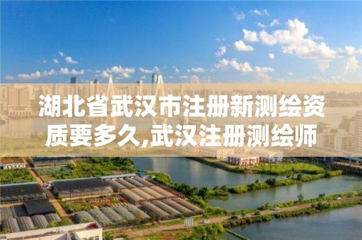 湖北省武汉市注册新测绘资质要多久,武汉注册测绘师考试时间。