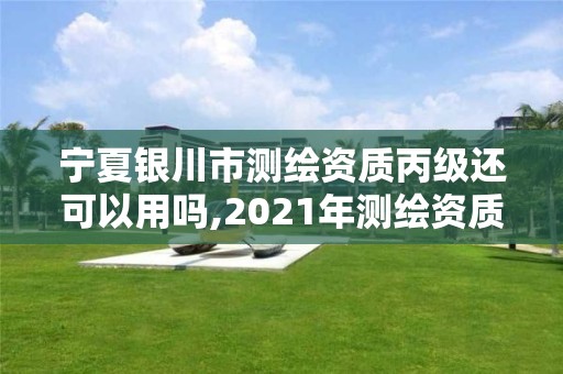 宁夏银川市测绘资质丙级还可以用吗,2021年测绘资质丙级申报条件