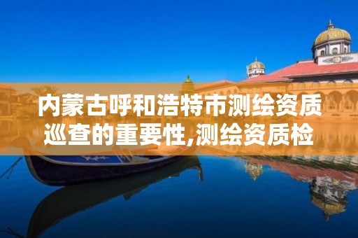 内蒙古呼和浩特市测绘资质巡查的重要性,测绘资质检查。 内蒙古呼和浩特市测绘资质巡查的重要性,测绘资质检查。