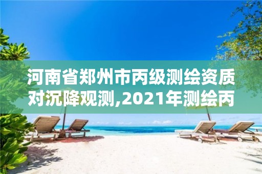 河南省郑州市丙级测绘资质对沉降观测,2021年测绘丙级资质申报条件 河南省郑州市丙级测绘资质对沉降观测,2021年测绘丙级资质申报条件