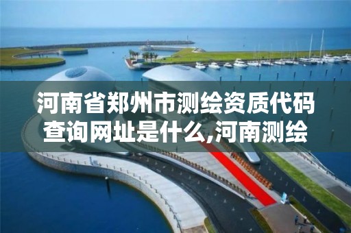 河南省郑州市测绘资质代码查询网址是什么,河南测绘资质单位查询。 河南省郑州市测绘资质代码查询网址是什么,河南测绘资质单位查询。