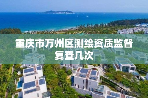 重庆市万州区测绘资质监督复查几次