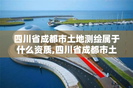 四川省成都市土地测绘属于什么资质,四川省成都市土地测绘属于什么资质类型