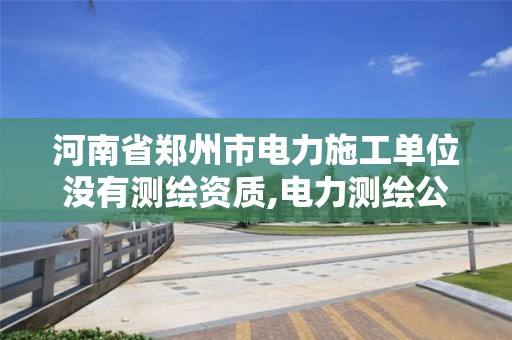 河南省郑州市电力施工单位没有测绘资质,电力测绘公司。