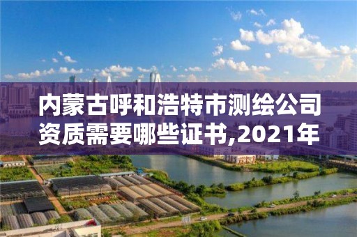 内蒙古呼和浩特市测绘公司资质需要哪些证书,2021年测绘资质人员要求。