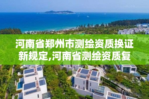 河南省郑州市测绘资质换证新规定,河南省测绘资质复审换证 河南省郑州市测绘资质换证新规定,河南省测绘资质复审换证
