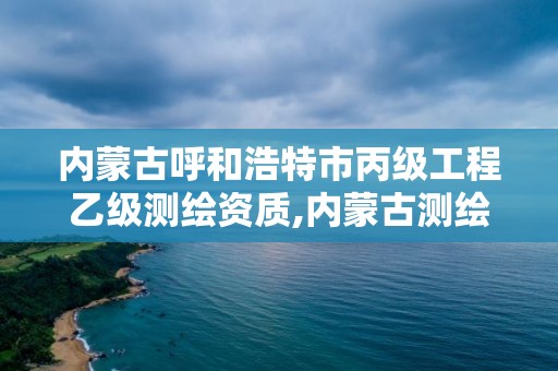 内蒙古呼和浩特市丙级工程乙级测绘资质,内蒙古测绘资质延期公告