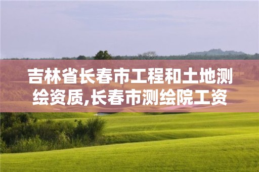 吉林省长春市工程和土地测绘资质,长春市测绘院工资待遇