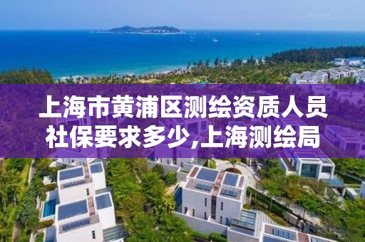 上海市黄浦区测绘资质人员社保要求多少,上海测绘局招聘。