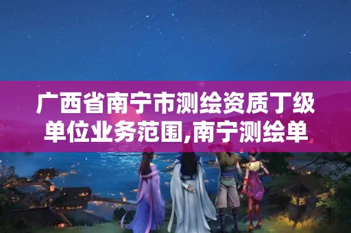 广西省南宁市测绘资质丁级单位业务范围,南宁测绘单位排名。 广西省南宁市测绘资质丁级单位业务范围,南宁测绘单位排名。