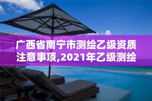 广西省南宁市测绘乙级资质注意事项,2021年乙级测绘资质申报材料。