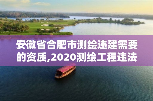 安徽省合肥市测绘违建需要的资质,2020测绘工程违法案例