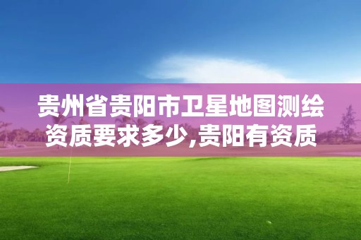 贵州省贵阳市卫星地图测绘资质要求多少,贵阳有资质的测绘公司。