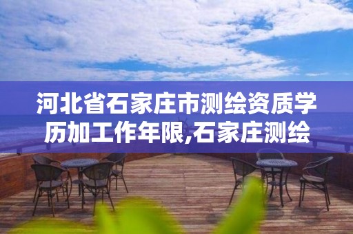 河北省石家庄市测绘资质学历加工作年限,石家庄测绘局招聘信息。