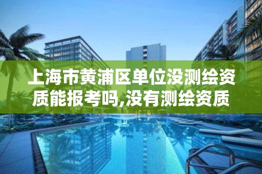 上海市黄浦区单位没测绘资质能报考吗,没有测绘资质可以测绘吗。